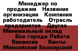 Менеджер по продажам › Название организации ­ Компания-работодатель › Отрасль предприятия ­ Другое › Минимальный оклад ­ 15 000 - Все города Работа » Вакансии   . Ханты-Мансийский,Белоярский г.